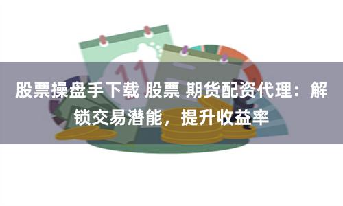 股票操盘手下载 股票 期货配资代理：解锁交易潜能，提升收益率