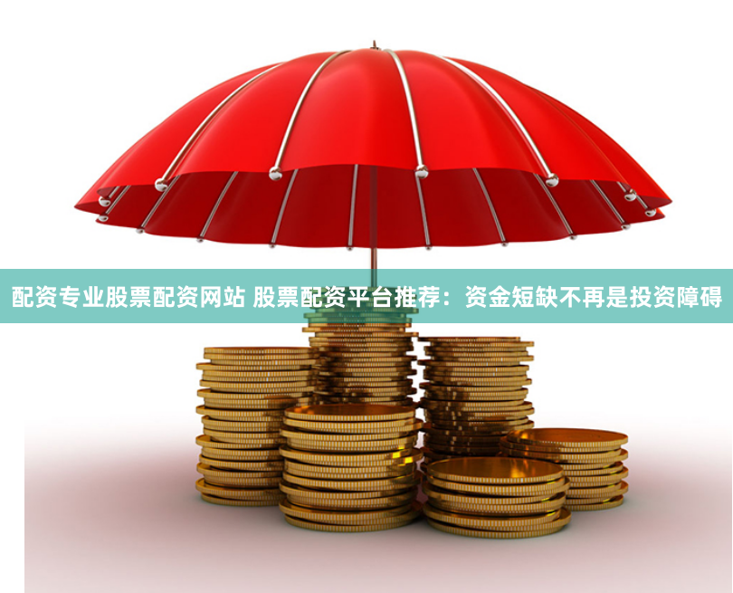 配资专业股票配资网站 股票配资平台推荐：资金短缺不再是投资障碍