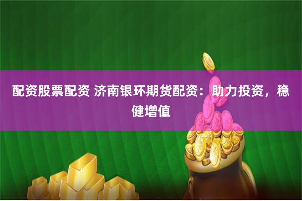 配资股票配资 济南银环期货配资：助力投资，稳健增值