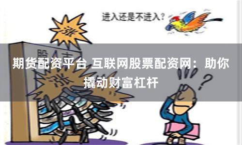 期货配资平台 互联网股票配资网：助你撬动财富杠杆