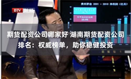 期货配资公司哪家好 湖南期货配资公司排名：权威榜单，助你稳健投资