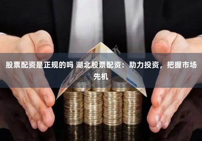 股票配资是正规的吗 湖北股票配资：助力投资，把握市场先机