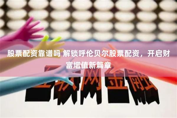 股票配资靠谱吗 解锁呼伦贝尔股票配资，开启财富增值新篇章
