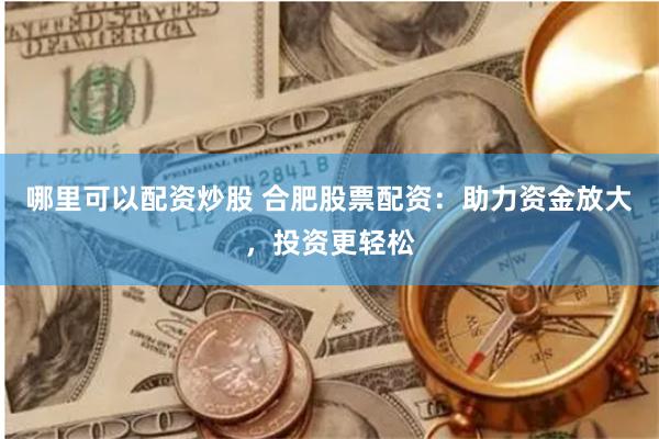 哪里可以配资炒股 合肥股票配资：助力资金放大，投资更轻松