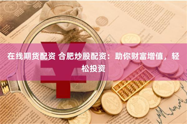 在线期货配资 合肥炒股配资：助你财富增值，轻松投资