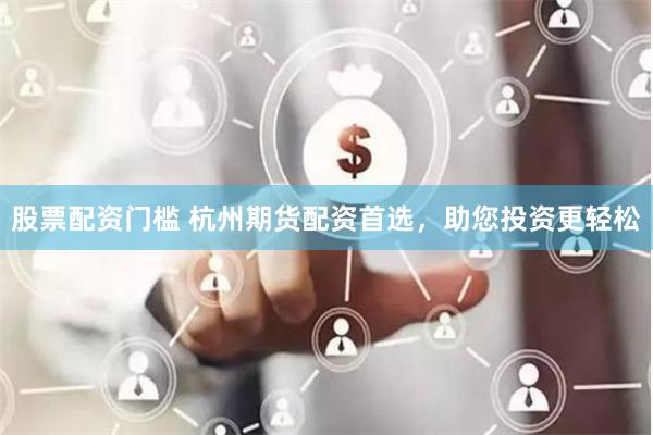股票配资门槛 杭州期货配资首选，助您投资更轻松