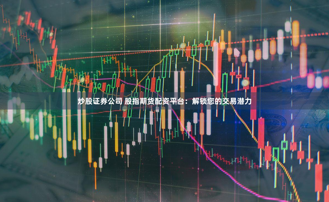 炒股证券公司 股指期货配资平台：解锁您的交易潜力