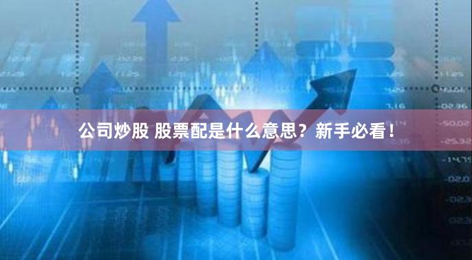 公司炒股 股票配是什么意思？新手必看！