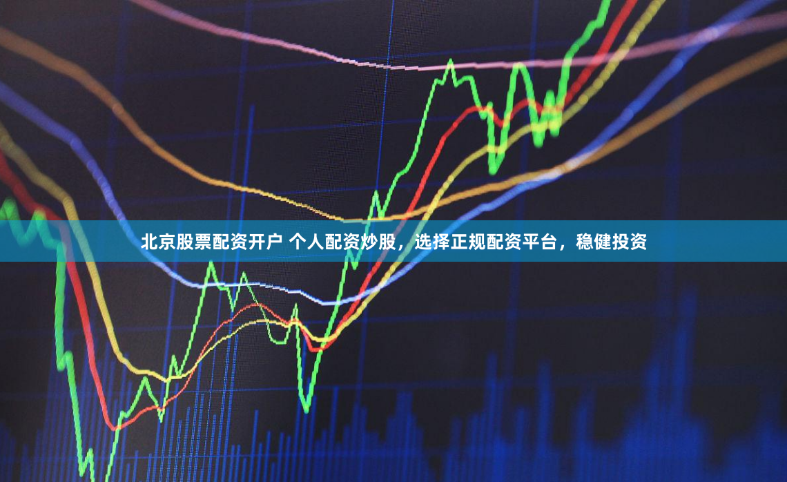 北京股票配资开户 个人配资炒股，选择正规配资平台，稳健投资