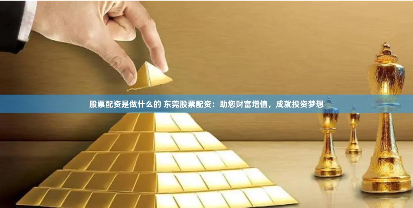 股票配资是做什么的 东莞股票配资：助您财富增值，成就投资梦想