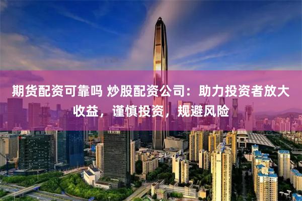期货配资可靠吗 炒股配资公司：助力投资者放大收益，谨慎投资，规避风险
