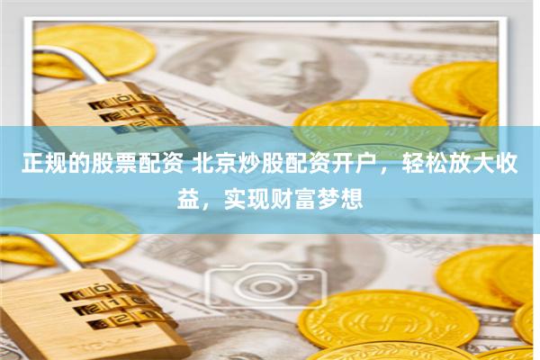正规的股票配资 北京炒股配资开户，轻松放大收益，实现财富梦想