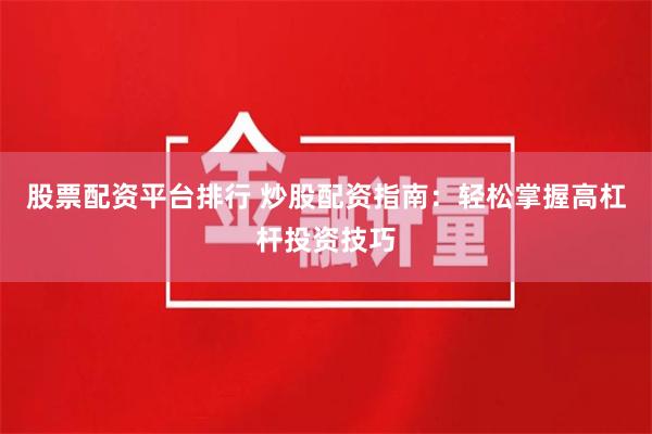 股票配资平台排行 炒股配资指南：轻松掌握高杠杆投资技巧