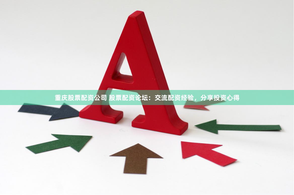 重庆股票配资公司 股票配资论坛：交流配资经验，分享投资心得