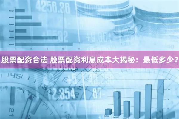 股票配资合法 股票配资利息成本大揭秘：最低多少？