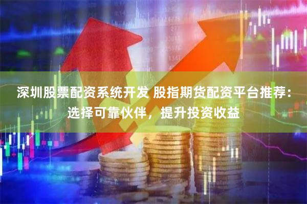 深圳股票配资系统开发 股指期货配资平台推荐：选择可靠伙伴，提升投资收益