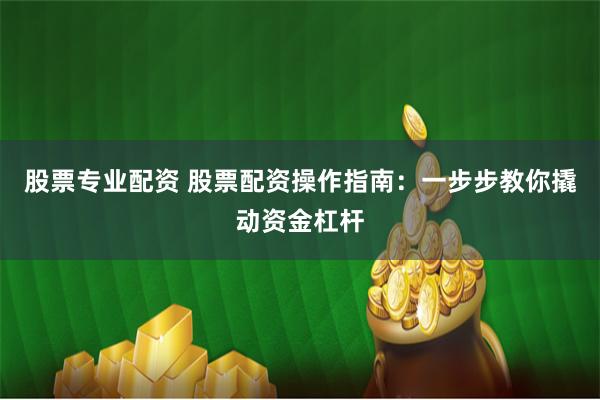 股票专业配资 股票配资操作指南：一步步教你撬动资金杠杆