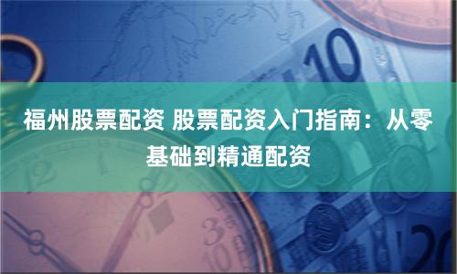 福州股票配资 股票配资入门指南：从零基础到精通配资