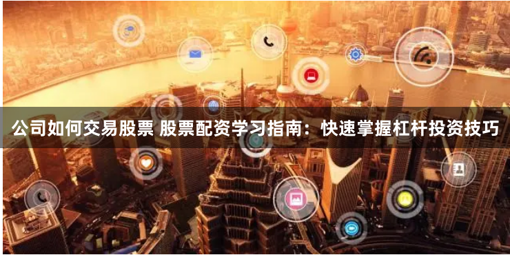 公司如何交易股票 股票配资学习指南：快速掌握杠杆投资技巧