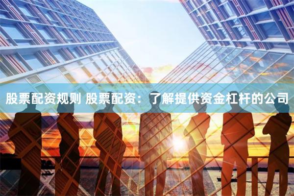 股票配资规则 股票配资：了解提供资金杠杆的公司