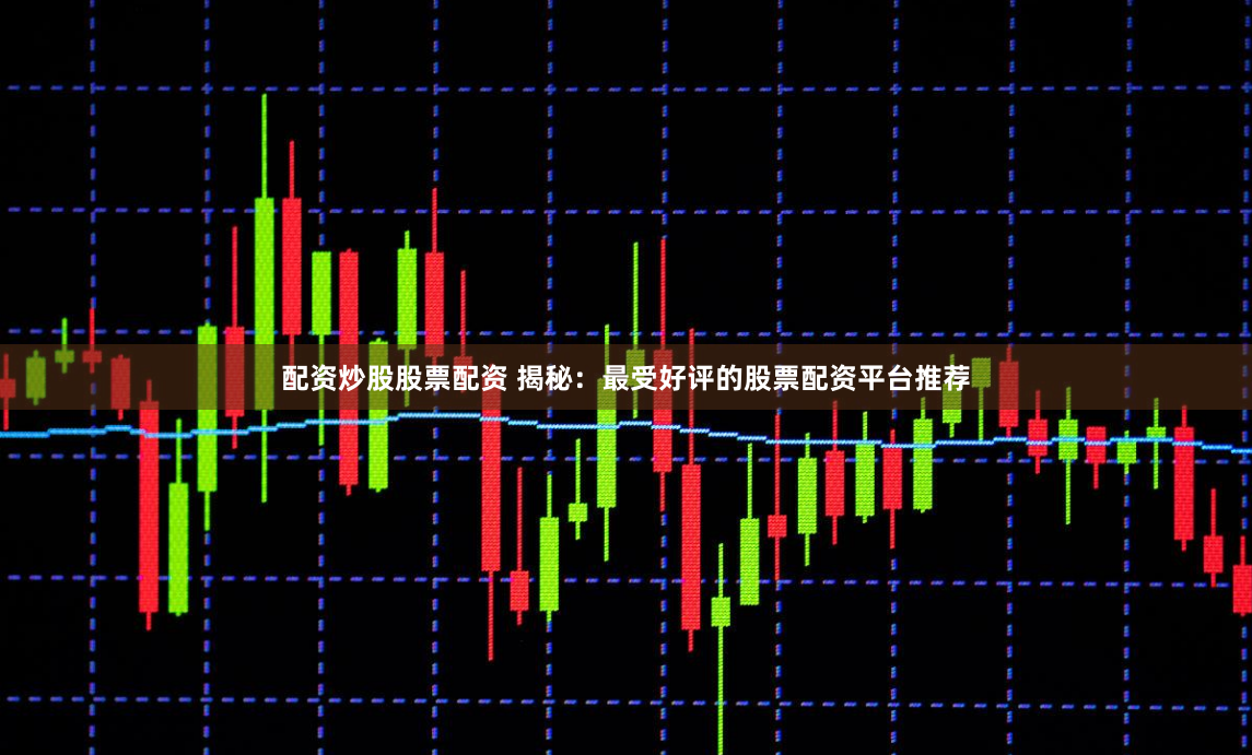 配资炒股股票配资 揭秘：最受好评的股票配资平台推荐