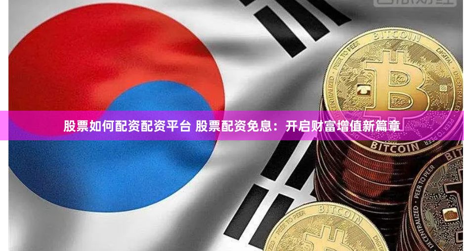 股票如何配资配资平台 股票配资免息：开启财富增值新篇章