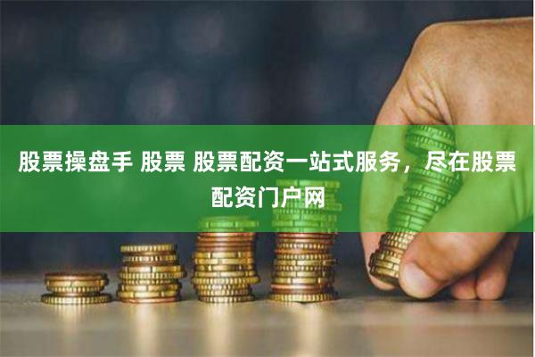 股票操盘手 股票 股票配资一站式服务，尽在股票配资门户网