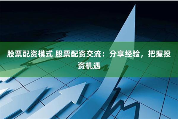 股票配资模式 股票配资交流：分享经验，把握投资机遇
