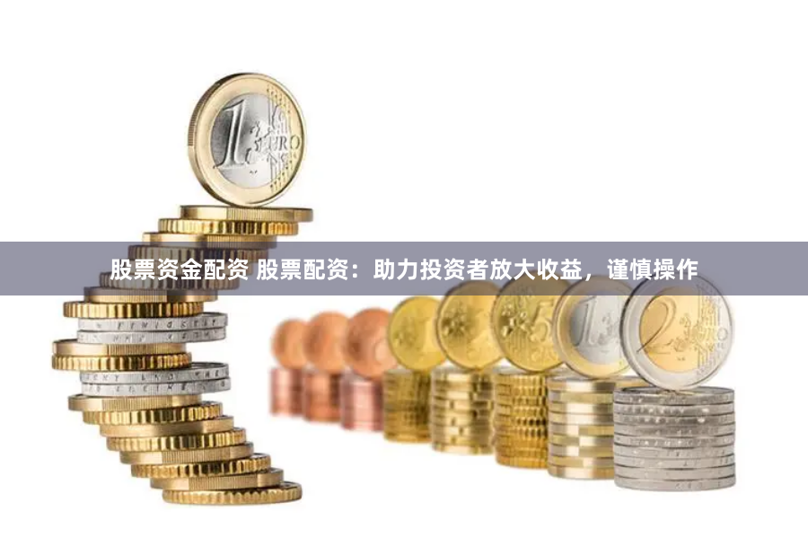 股票资金配资 股票配资：助力投资者放大收益，谨慎操作