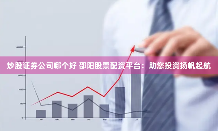 炒股证券公司哪个好 邵阳股票配资平台：助您投资扬帆起航
