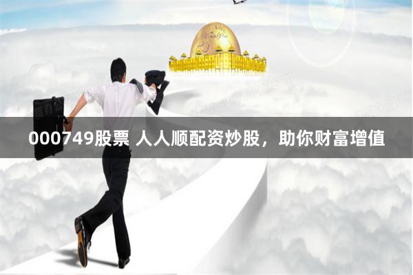 000749股票 人人顺配资炒股，助你财富增值