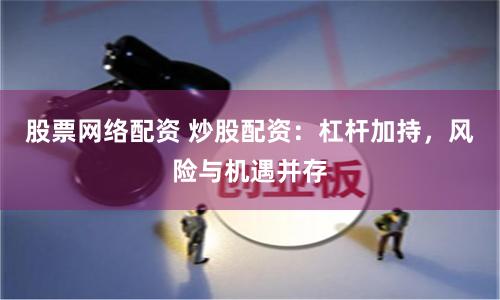 股票网络配资 炒股配资：杠杆加持，风险与机遇并存