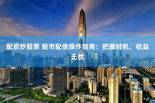 配资炒股票 股市配债操作指南：把握时机，收益无忧