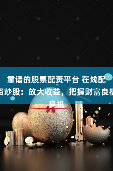 靠谱的股票配资平台 在线配资炒股：放大收益，把握财富良机