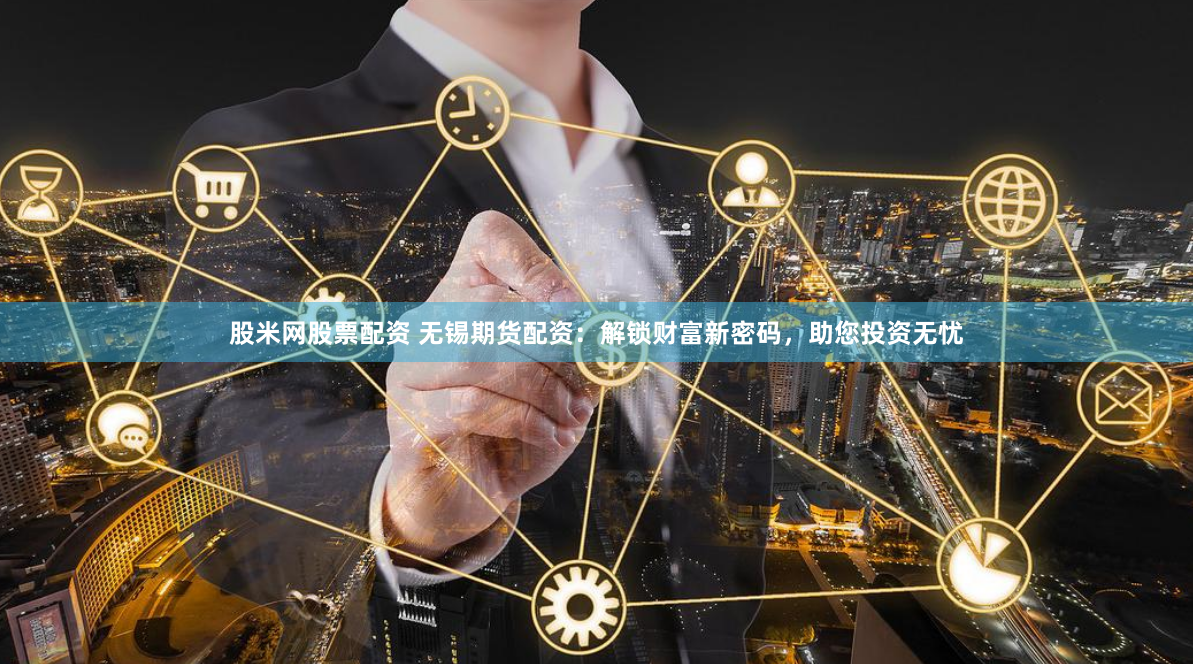 股米网股票配资 无锡期货配资：解锁财富新密码，助您投资无忧