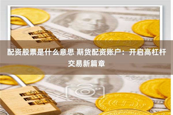 配资股票是什么意思 期货配资账户：开启高杠杆交易新篇章