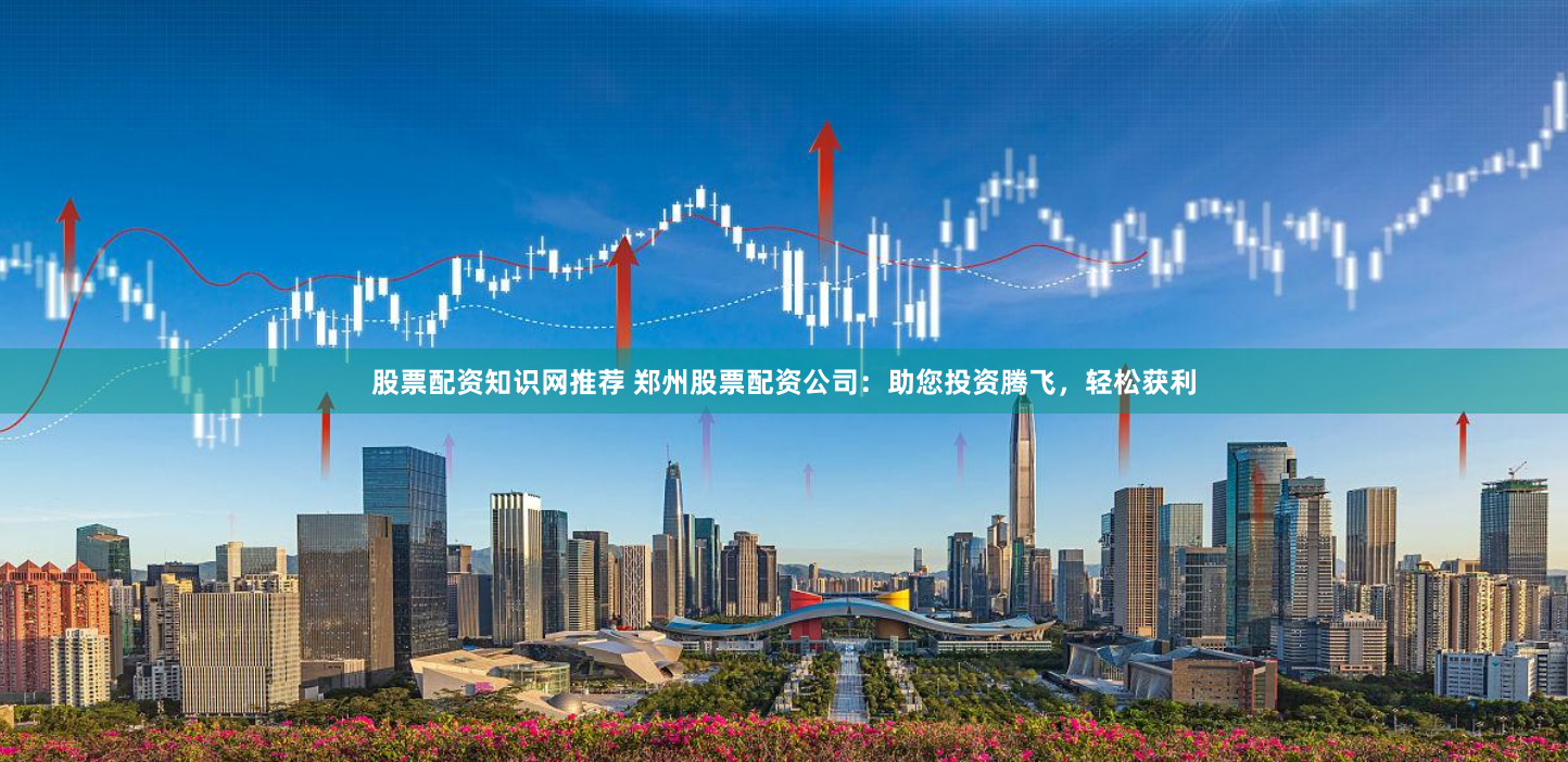 股票配资知识网推荐 郑州股票配资公司：助您投资腾飞，轻松获利