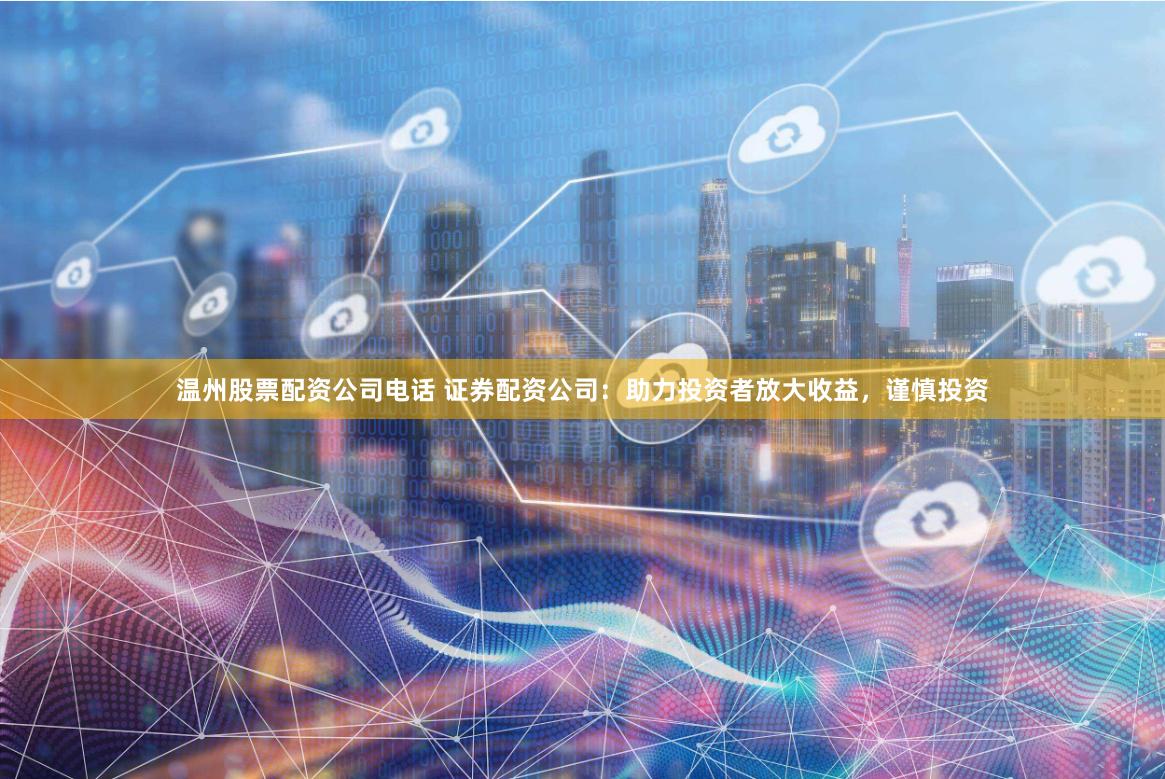 温州股票配资公司电话 证券配资公司：助力投资者放大收益，谨慎投资