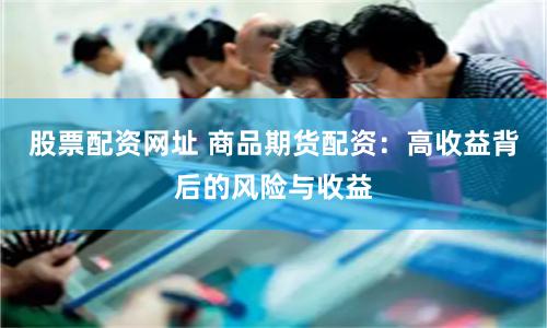 股票配资网址 商品期货配资：高收益背后的风险与收益