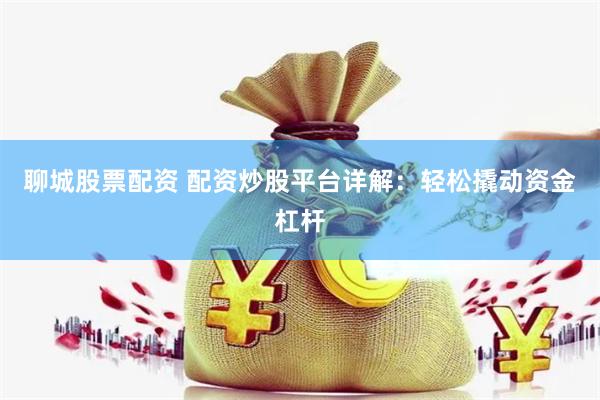 聊城股票配资 配资炒股平台详解：轻松撬动资金杠杆