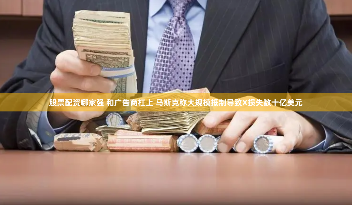 股票配资哪家强 和广告商杠上 马斯克称大规模抵制导致X损失数十亿美元