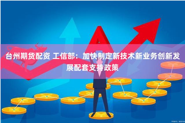 台州期货配资 工信部：加快制定新技术新业务创新发展配套支持政策