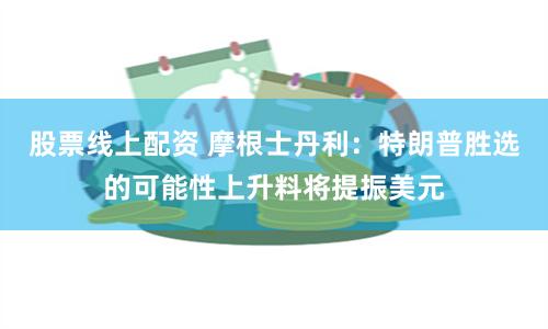 股票线上配资 摩根士丹利：特朗普胜选的可能性上升料将提振美元