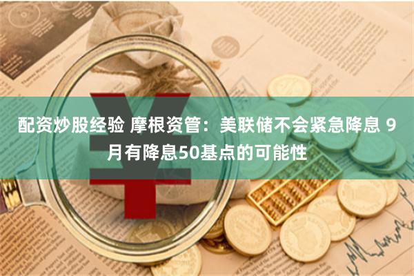 配资炒股经验 摩根资管：美联储不会紧急降息 9月有降息50基点的可能性