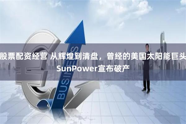 股票配资经营 从辉煌到清盘，曾经的美国太阳能巨头SunPower宣布破产