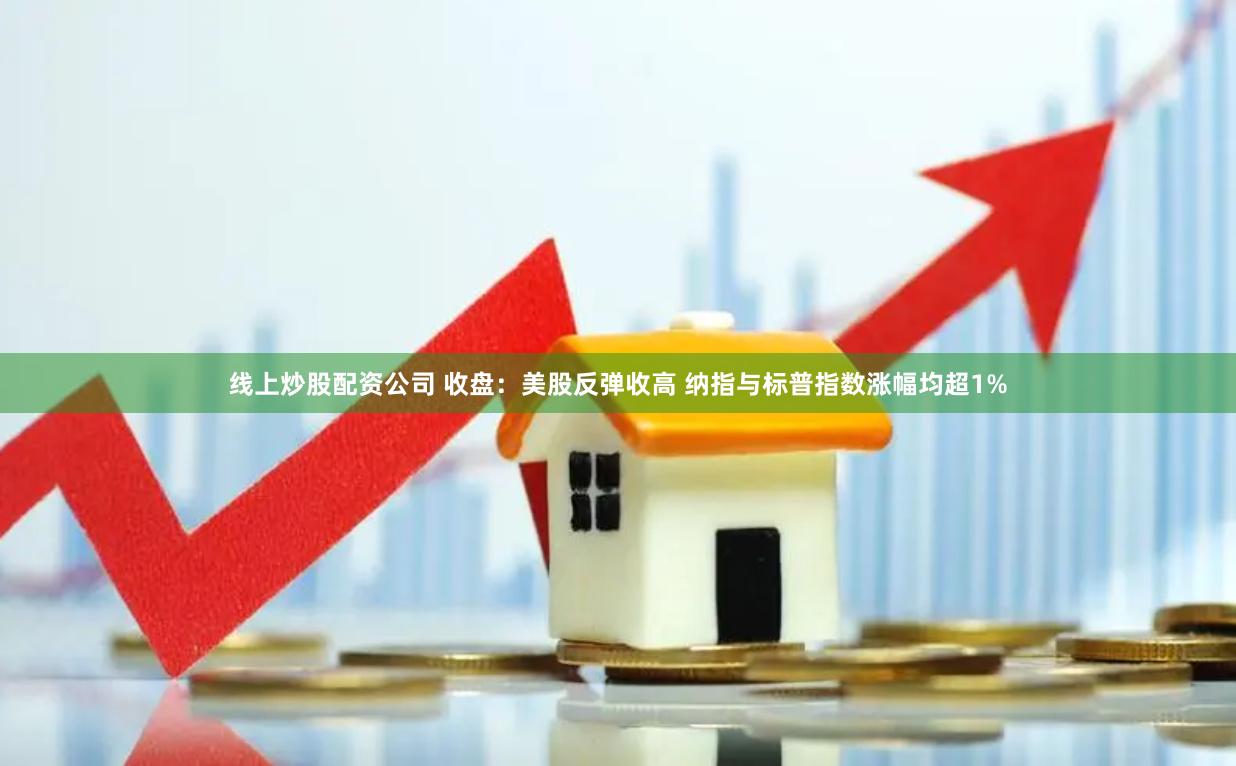线上炒股配资公司 收盘：美股反弹收高 纳指与标普指数涨幅均超1%