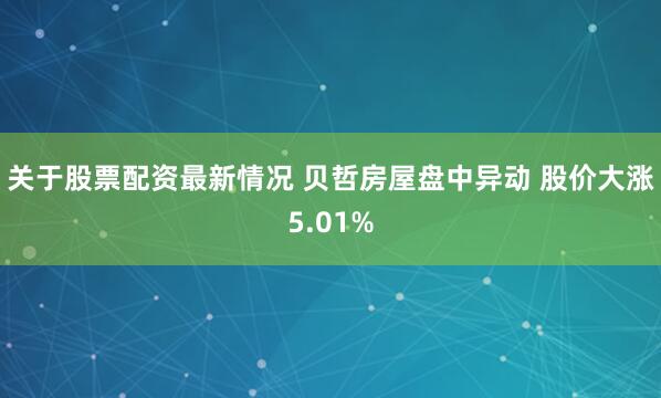 关于股票配资最新情况 贝哲房屋盘中异动 股价大涨5.01%