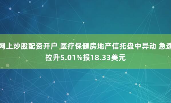 网上炒股配资开户 医疗保健房地产信托盘中异动 急速拉升5.01%报18.33美元