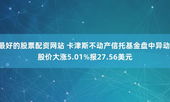 最好的股票配资网站 卡津斯不动产信托基金盘中异动 股价大涨5.01%报27.56美元