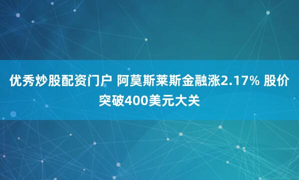 优秀炒股配资门户 阿莫斯莱斯金融涨2.17% 股价突破400美元大关